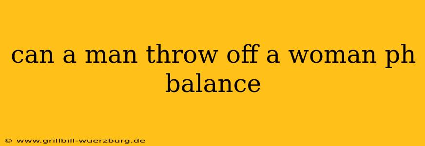 can a man throw off a woman ph balance