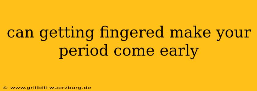 can getting fingered make your period come early