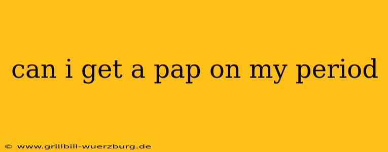 can i get a pap on my period