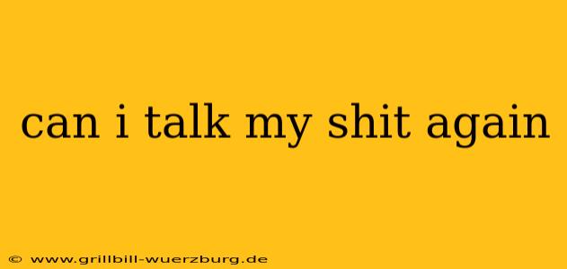 can i talk my shit again