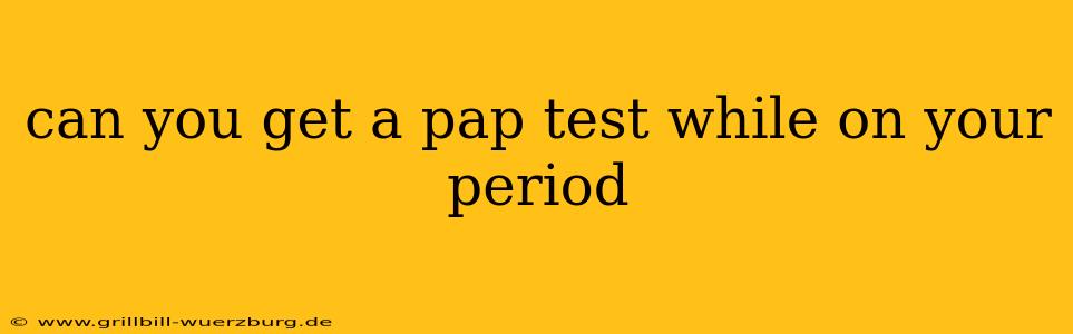 can you get a pap test while on your period