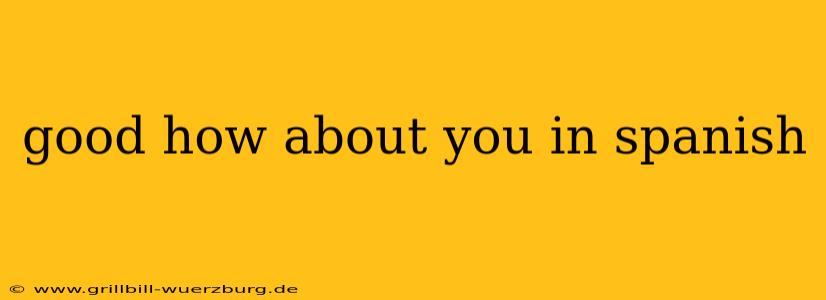 good how about you in spanish