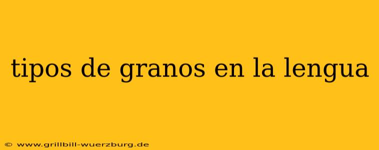 tipos de granos en la lengua